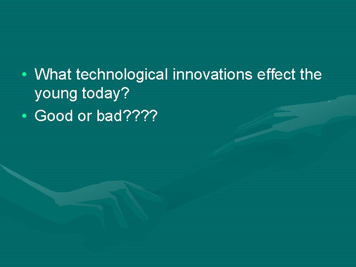  • What technological innovations effect the young today? • Good or bad? ?