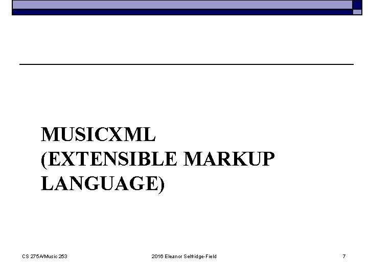 MUSICXML (EXTENSIBLE MARKUP LANGUAGE) CS 275 A/Music 253 2016 Eleanor Selfridge-Field 7 