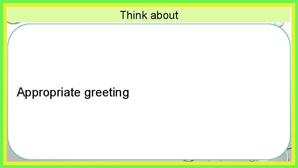 Think about Appropriate greeting 