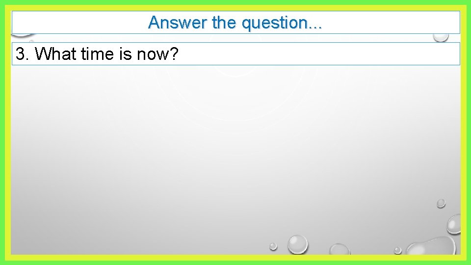 Answer the question. . . 3. What time is now? 