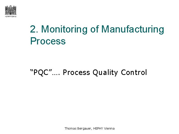 2. Monitoring of Manufacturing Process “PQC”…. Process Quality Control Thomas Bergauer, HEPHY Vienna 