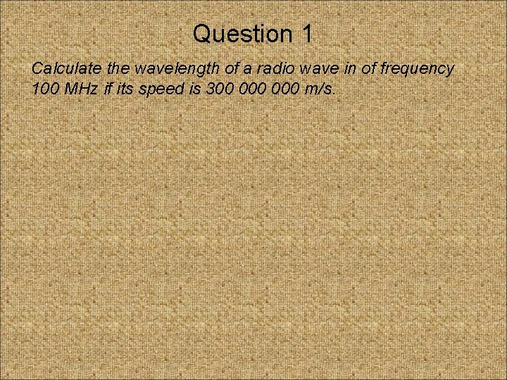 Question 1 Calculate the wavelength of a radio wave in of frequency 100 MHz