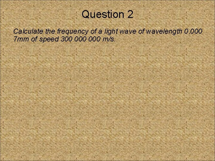 Question 2 Calculate the frequency of a light wave of wavelength 0. 000 7