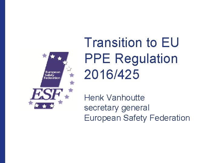 Transition to EU PPE Regulation 2016/425 Henk Vanhoutte secretary general European Safety Federation 