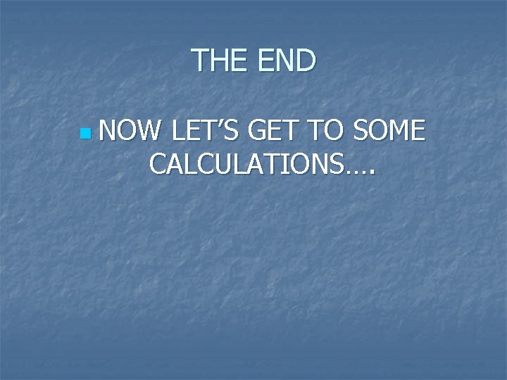 THE END n NOW LET’S GET TO SOME CALCULATIONS…. 