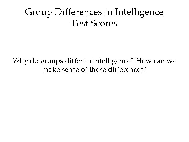Group Differences in Intelligence Test Scores Why do groups differ in intelligence? How can