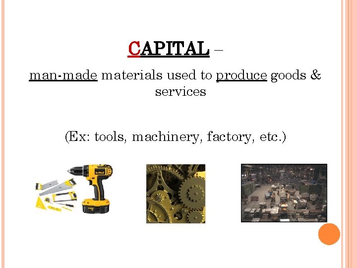 CAPITAL – man-made materials used to produce goods & services (Ex: tools, machinery, factory,