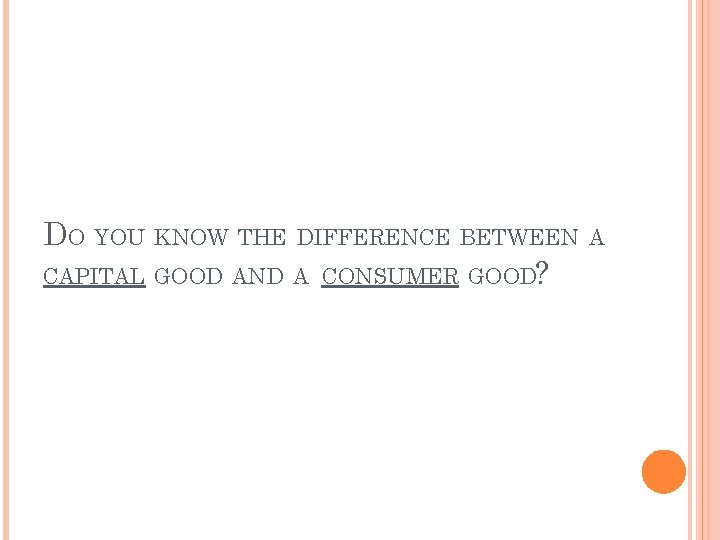 DO YOU KNOW THE DIFFERENCE BETWEEN A CAPITAL GOOD AND A CONSUMER GOOD? 
