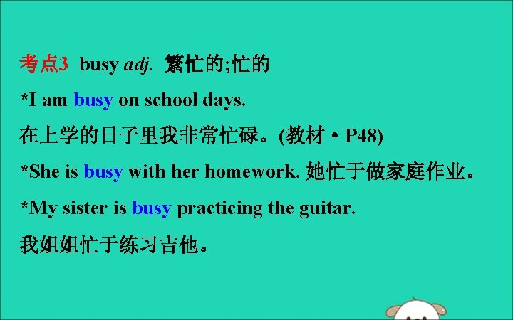 考点 3 busy adj. 繁忙的; 忙的 *I am busy on school days. 在上学的日子里我非常忙碌。(教材·P 48)