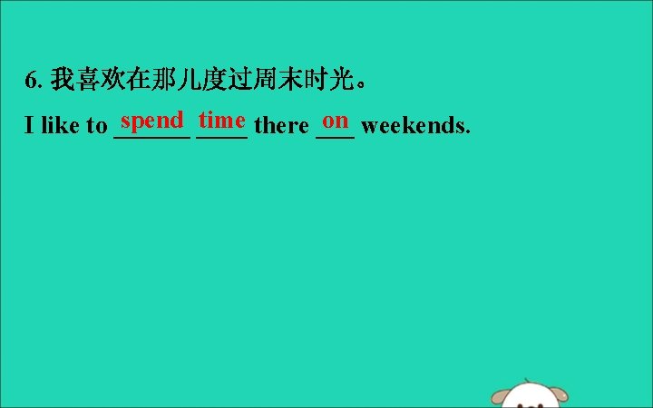 6. 我喜欢在那儿度过周末时光。 spend ____ time there ___ on weekends. I like to ______ 