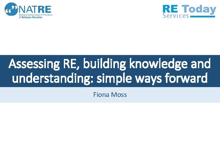 Assessing RE, building knowledge and understanding: simple ways forward Fiona Moss 