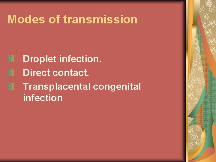 Modes of transmission Droplet infection. Direct contact. Transplacental congenital infection 