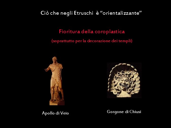 Ciò che negli Etruschi è “orientalizzante” Fioritura della coroplastica (soprattutto per la decorazione dei