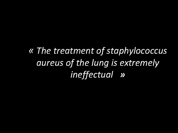  « The treatment of staphylococcus aureus of the lung is extremely ineffectual »