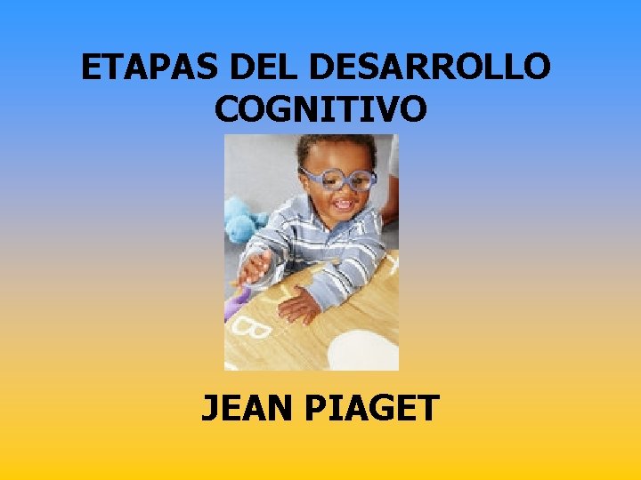 ETAPAS DEL DESARROLLO COGNITIVO JEAN PIAGET 