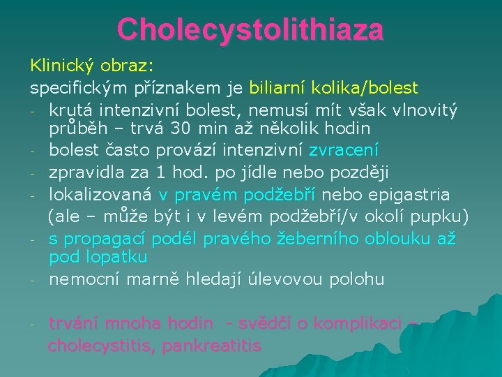 Cholecystolithiaza Klinický obraz: specifickým příznakem je biliarní kolika/bolest - krutá intenzivní bolest, nemusí mít