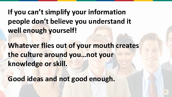 If you can’t simplify your information people don’t believe you understand it well enough