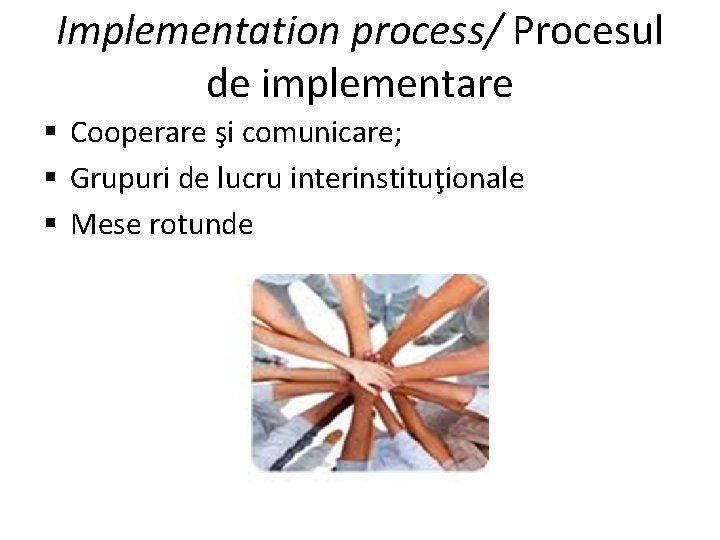 Implementation process/ Procesul de implementare § Cooperare şi comunicare; § Grupuri de lucru interinstituţionale