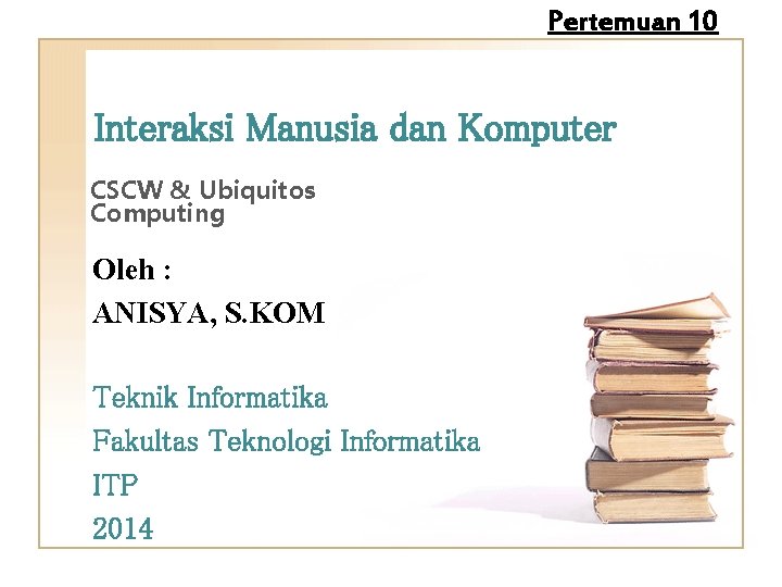 Pertemuan 10 Interaksi Manusia dan Komputer CSCW & Ubiquitos Computing Oleh : ANISYA, S.