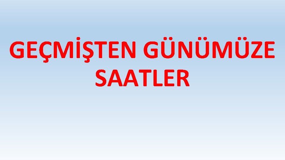 GEÇMİŞTEN GÜNÜMÜZE SAATLER 