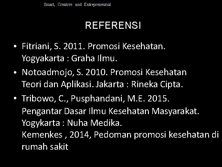 Smart, Creative and Entrepreneurial REFERENSI • Fitriani, S. 2011. Promosi Kesehatan. Yogyakarta : Graha