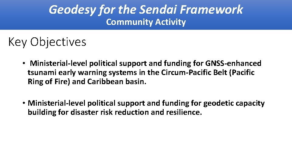 Geodesy for the Sendai Framework Community Activity Key Objectives • Ministerial-level political support and