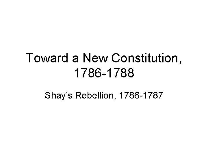 Toward a New Constitution, 1786 -1788 Shay’s Rebellion, 1786 -1787 