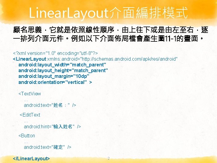 Linear. Layout介面編排模式 顧名思義，它就是依照線性順序，由上往下或是由左至右，逐 一排列介面元件。例如以下介面佈局檔會產生圖 11 -1的畫面。 <? xml version="1. 0" encoding="utf-8"? > <Linear. Layout