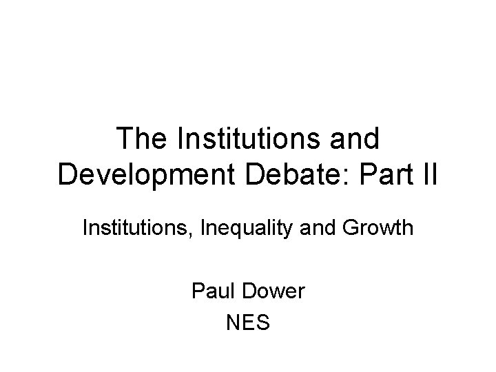 The Institutions and Development Debate: Part II Institutions, Inequality and Growth Paul Dower NES