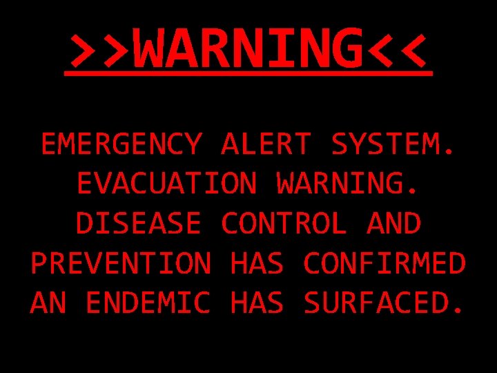 >>WARNING<< EMERGENCY ALERT SYSTEM. EVACUATION WARNING. DISEASE CONTROL AND PREVENTION HAS CONFIRMED AN ENDEMIC