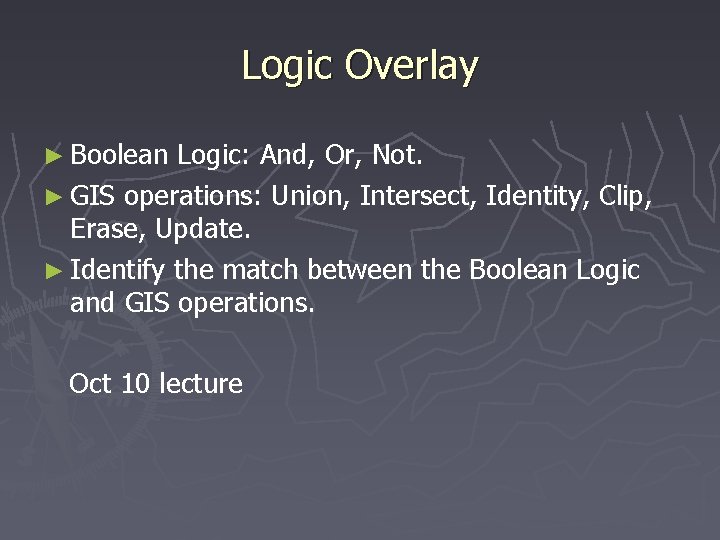 Logic Overlay ► Boolean Logic: And, Or, Not. ► GIS operations: Union, Intersect, Identity,