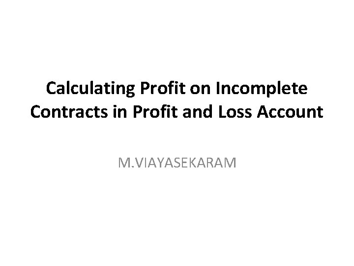 Calculating Profit on Incomplete Contracts in Profit and Loss Account M. VIAYASEKARAM 