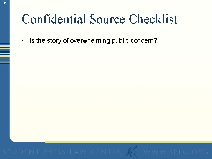 16 Confidential Source Checklist • Is the story of overwhelming public concern? 