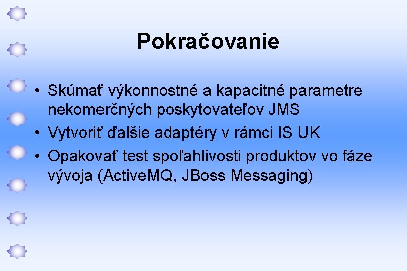 Pokračovanie • Skúmať výkonnostné a kapacitné parametre nekomerčných poskytovateľov JMS • Vytvoriť ďalšie adaptéry