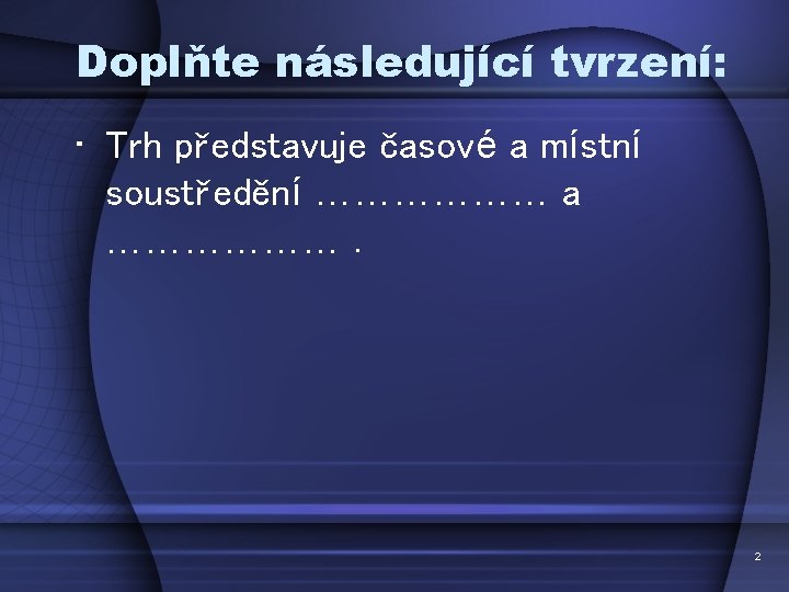 Doplňte následující tvrzení: • Trh představuje časové a místní soustředění ……………… a ………………. 2