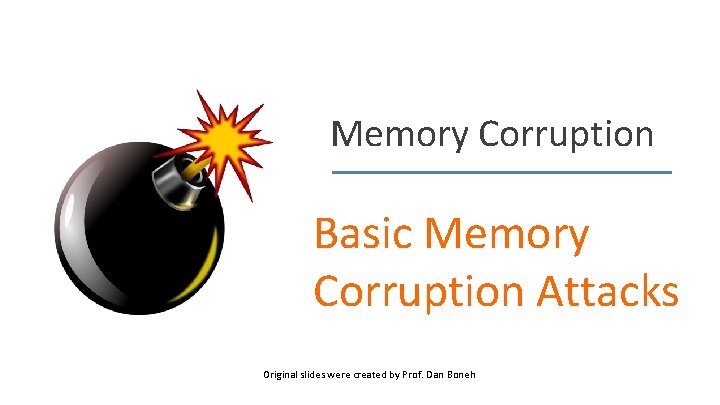 Memory Corruption Basic Memory Corruption Attacks Original slides were created by Prof. Dan Boneh