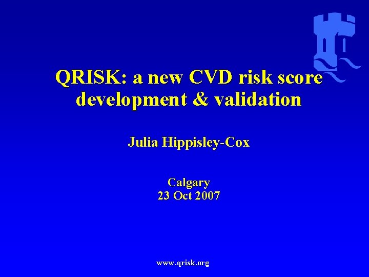 QRISK: a new CVD risk score development & validation Julia Hippisley-Cox Calgary 23 Oct