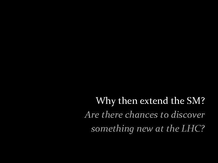 Why then extend the SM? Are there chances to discover something new at the