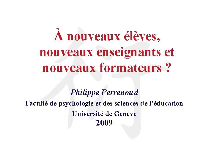 À nouveaux élèves, nouveaux enseignants et nouveaux formateurs ? Philippe Perrenoud Faculté de psychologie
