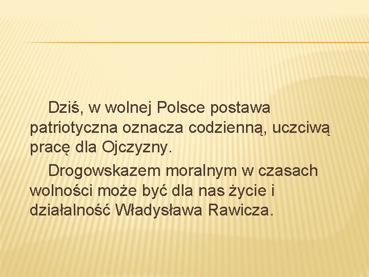 Dziś, w wolnej Polsce postawa patriotyczna oznacza codzienną, uczciwą pracę dla Ojczyzny. Drogowskazem moralnym