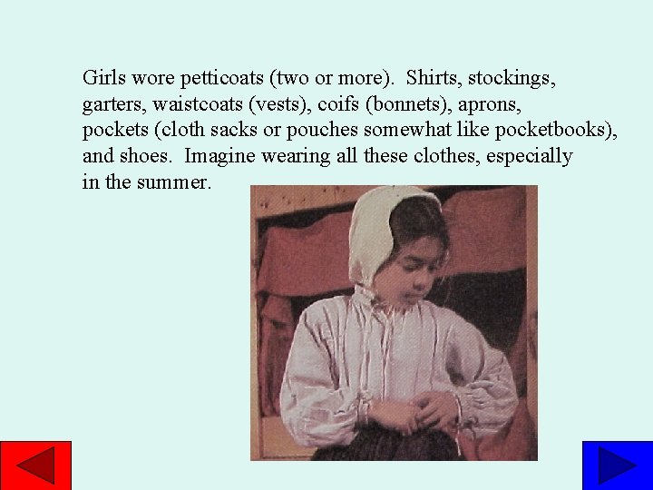 Girls wore petticoats (two or more). Shirts, stockings, garters, waistcoats (vests), coifs (bonnets), aprons,