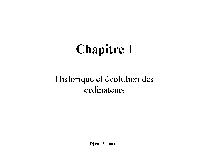 Chapitre 1 Historique et évolution des ordinateurs Djamal Rebaïne 