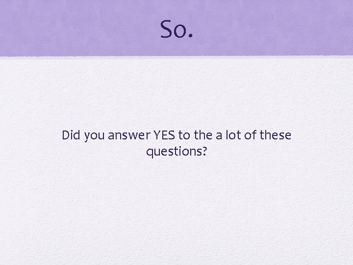 So. Did you answer YES to the a lot of these questions? 