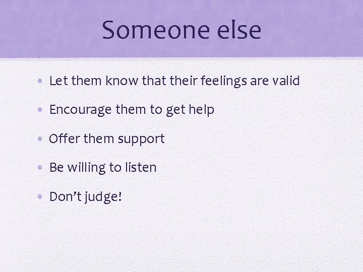 Someone else • Let them know that their feelings are valid • Encourage them