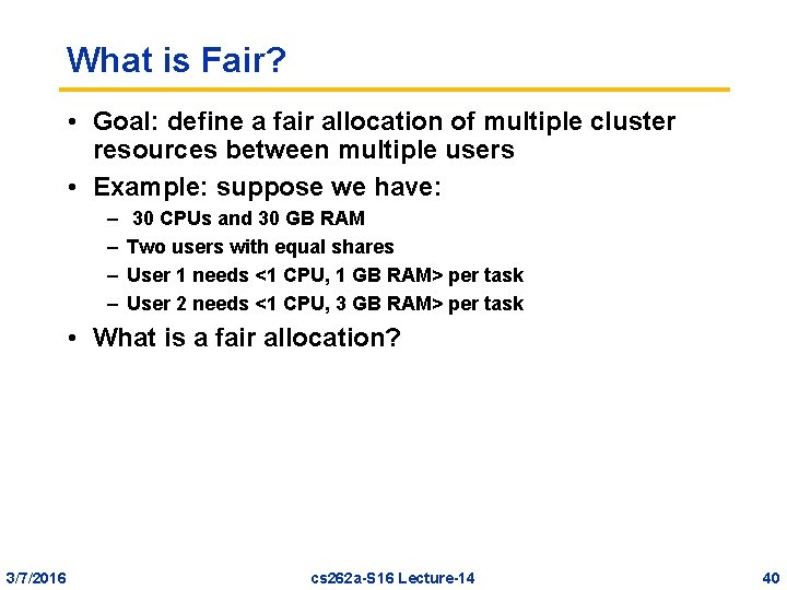What is Fair? • Goal: define a fair allocation of multiple cluster resources between
