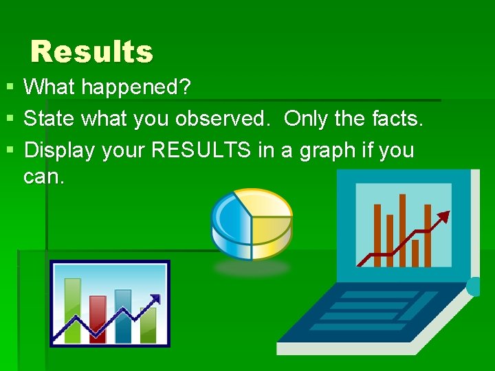 Results § § § What happened? State what you observed. Only the facts. Display
