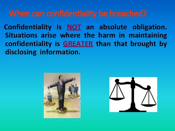 When can confidentiality be breached? Confidentiality is NOT an absolute obligation. Situations arise where