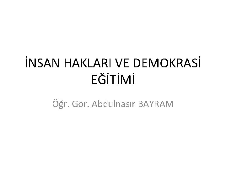 İNSAN HAKLARI VE DEMOKRASİ EĞİTİMİ Öğr. Gör. Abdulnasır BAYRAM 