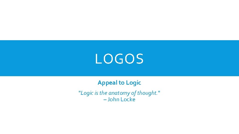 LOGOS Appeal to Logic "Logic is the anatomy of thought. " – John Locke