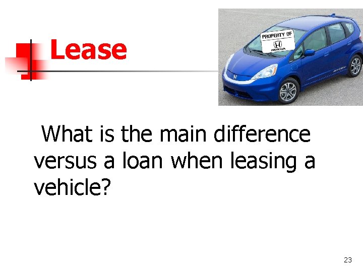 Lease What is the main difference versus a loan when leasing a vehicle? 23